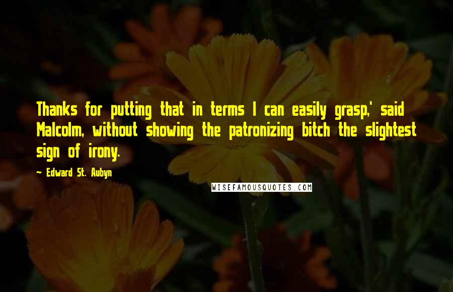 Edward St. Aubyn Quotes: Thanks for putting that in terms I can easily grasp,' said Malcolm, without showing the patronizing bitch the slightest sign of irony.