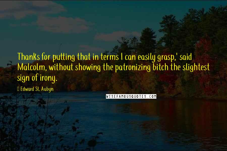 Edward St. Aubyn Quotes: Thanks for putting that in terms I can easily grasp,' said Malcolm, without showing the patronizing bitch the slightest sign of irony.