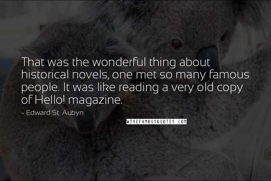 Edward St. Aubyn Quotes: That was the wonderful thing about historical novels, one met so many famous people. It was like reading a very old copy of Hello! magazine.