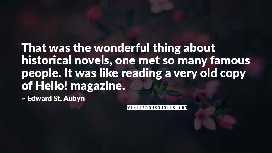 Edward St. Aubyn Quotes: That was the wonderful thing about historical novels, one met so many famous people. It was like reading a very old copy of Hello! magazine.