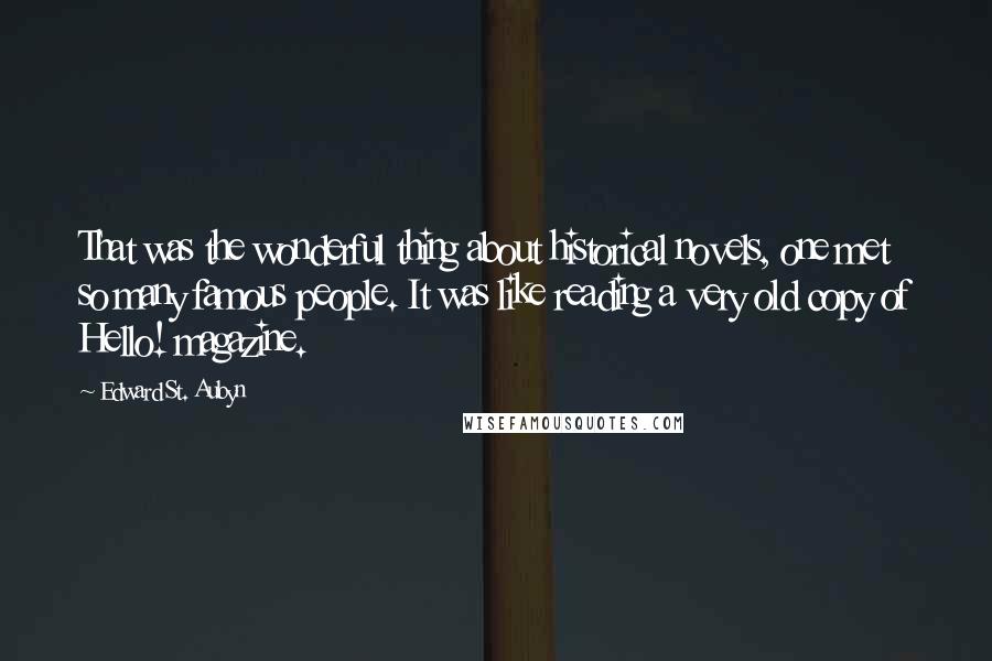 Edward St. Aubyn Quotes: That was the wonderful thing about historical novels, one met so many famous people. It was like reading a very old copy of Hello! magazine.