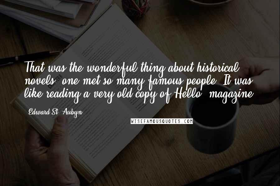 Edward St. Aubyn Quotes: That was the wonderful thing about historical novels, one met so many famous people. It was like reading a very old copy of Hello! magazine.