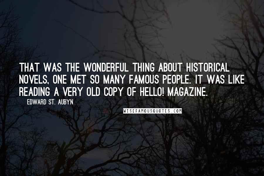 Edward St. Aubyn Quotes: That was the wonderful thing about historical novels, one met so many famous people. It was like reading a very old copy of Hello! magazine.