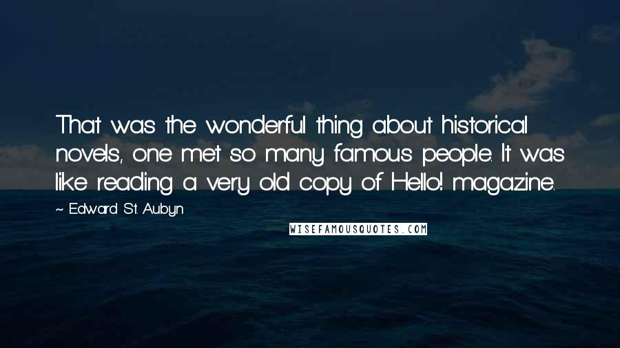 Edward St. Aubyn Quotes: That was the wonderful thing about historical novels, one met so many famous people. It was like reading a very old copy of Hello! magazine.