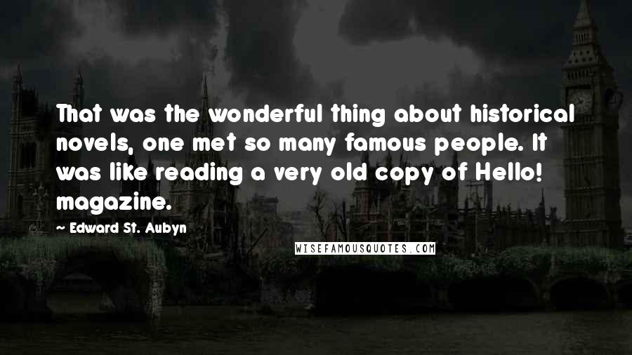 Edward St. Aubyn Quotes: That was the wonderful thing about historical novels, one met so many famous people. It was like reading a very old copy of Hello! magazine.