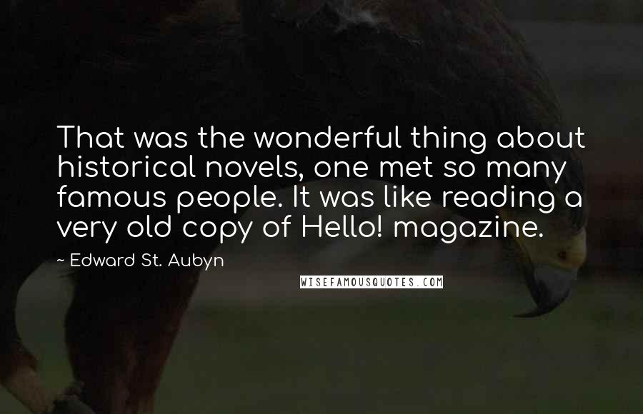 Edward St. Aubyn Quotes: That was the wonderful thing about historical novels, one met so many famous people. It was like reading a very old copy of Hello! magazine.