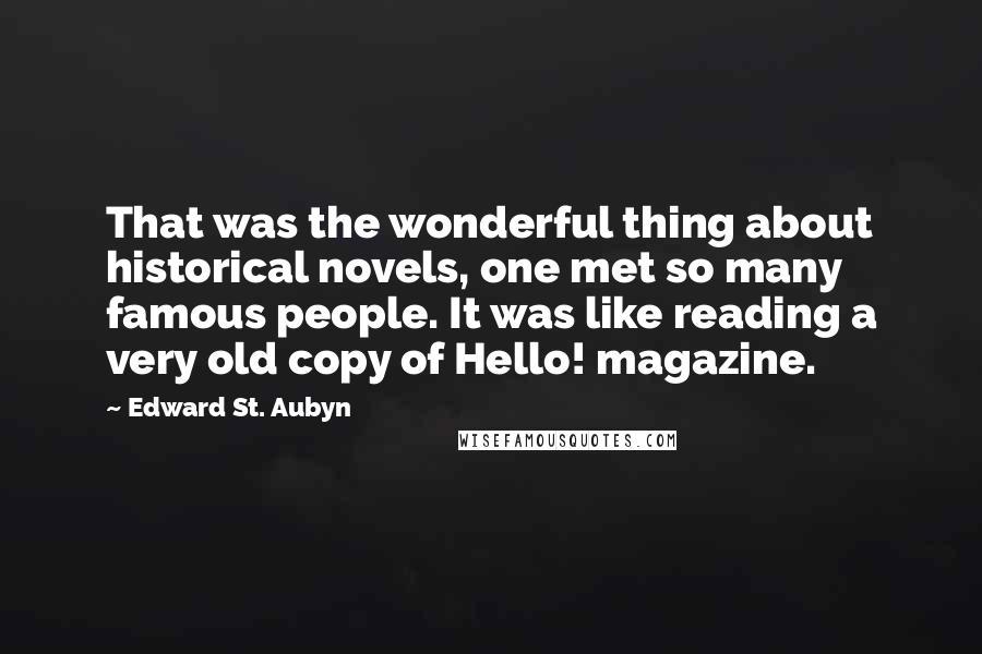 Edward St. Aubyn Quotes: That was the wonderful thing about historical novels, one met so many famous people. It was like reading a very old copy of Hello! magazine.