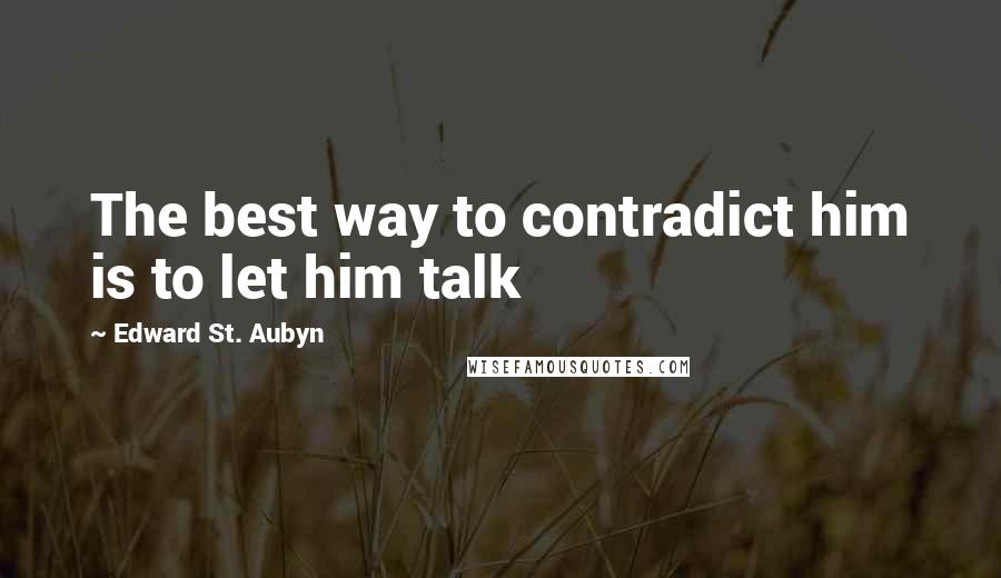 Edward St. Aubyn Quotes: The best way to contradict him is to let him talk