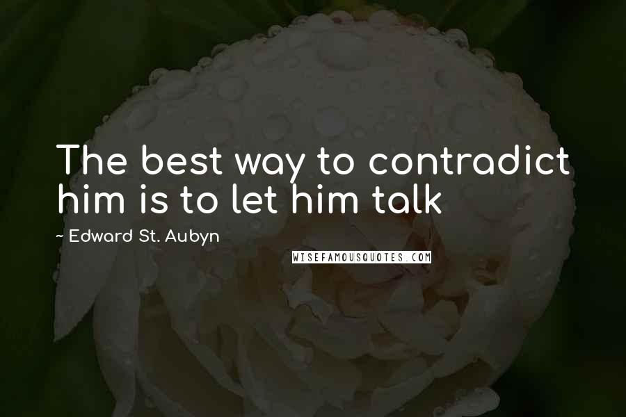 Edward St. Aubyn Quotes: The best way to contradict him is to let him talk