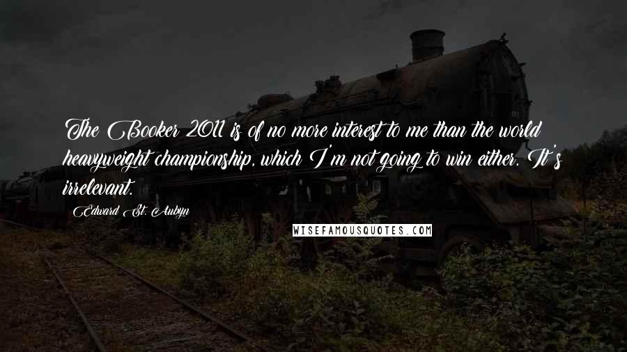 Edward St. Aubyn Quotes: The Booker 2011 is of no more interest to me than the world heavyweight championship, which I'm not going to win either. It's irrelevant.