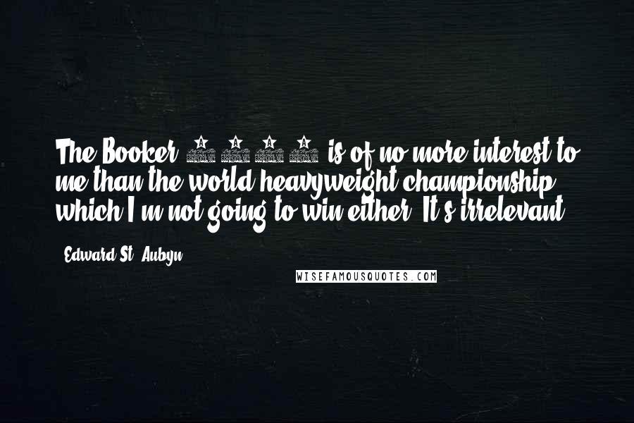 Edward St. Aubyn Quotes: The Booker 2011 is of no more interest to me than the world heavyweight championship, which I'm not going to win either. It's irrelevant.