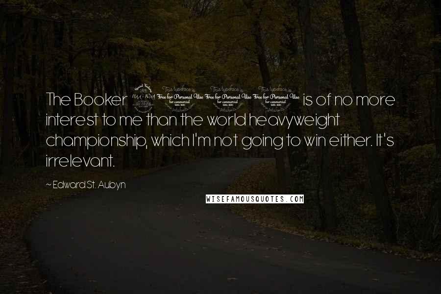 Edward St. Aubyn Quotes: The Booker 2011 is of no more interest to me than the world heavyweight championship, which I'm not going to win either. It's irrelevant.