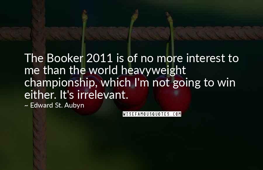 Edward St. Aubyn Quotes: The Booker 2011 is of no more interest to me than the world heavyweight championship, which I'm not going to win either. It's irrelevant.