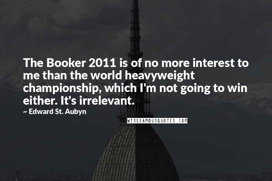 Edward St. Aubyn Quotes: The Booker 2011 is of no more interest to me than the world heavyweight championship, which I'm not going to win either. It's irrelevant.