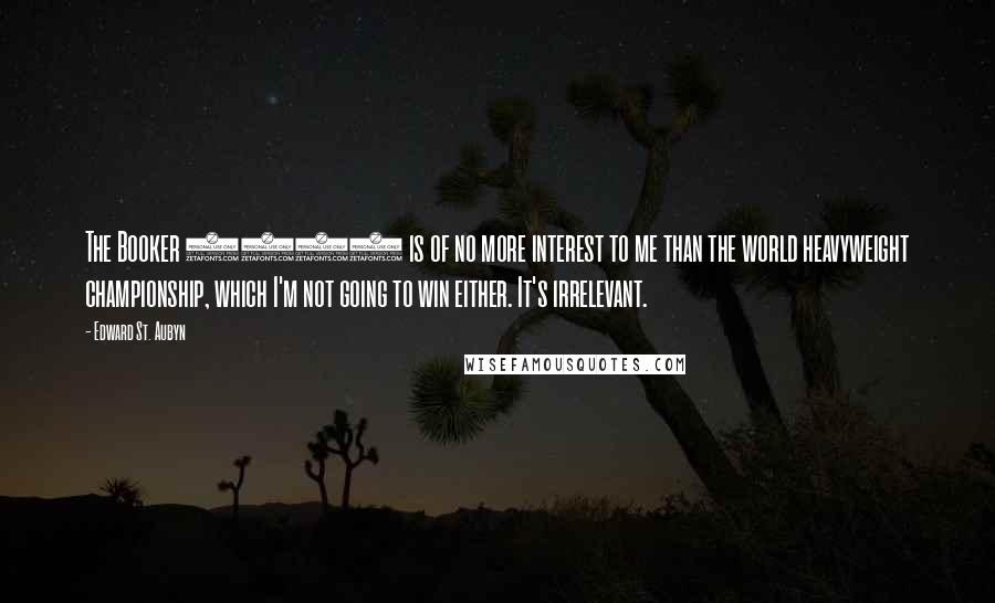 Edward St. Aubyn Quotes: The Booker 2011 is of no more interest to me than the world heavyweight championship, which I'm not going to win either. It's irrelevant.