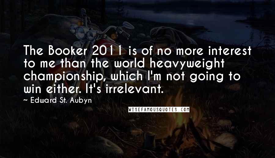 Edward St. Aubyn Quotes: The Booker 2011 is of no more interest to me than the world heavyweight championship, which I'm not going to win either. It's irrelevant.