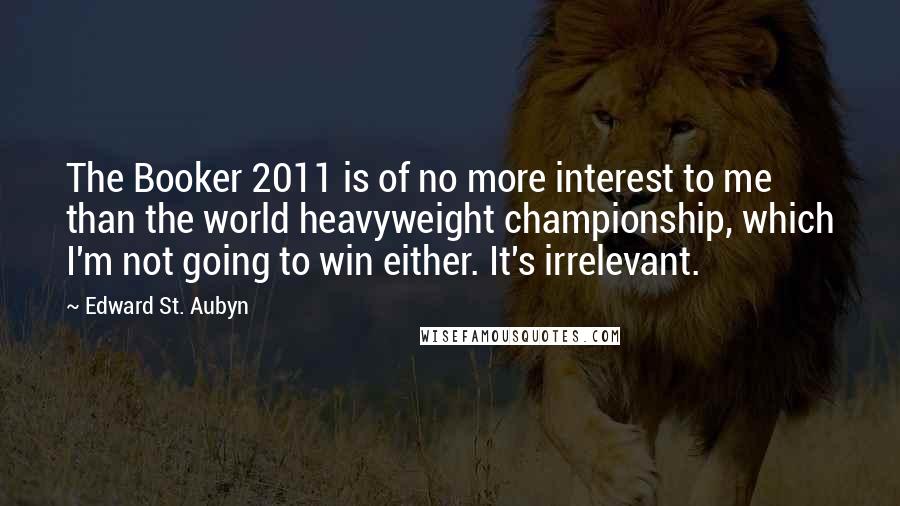 Edward St. Aubyn Quotes: The Booker 2011 is of no more interest to me than the world heavyweight championship, which I'm not going to win either. It's irrelevant.