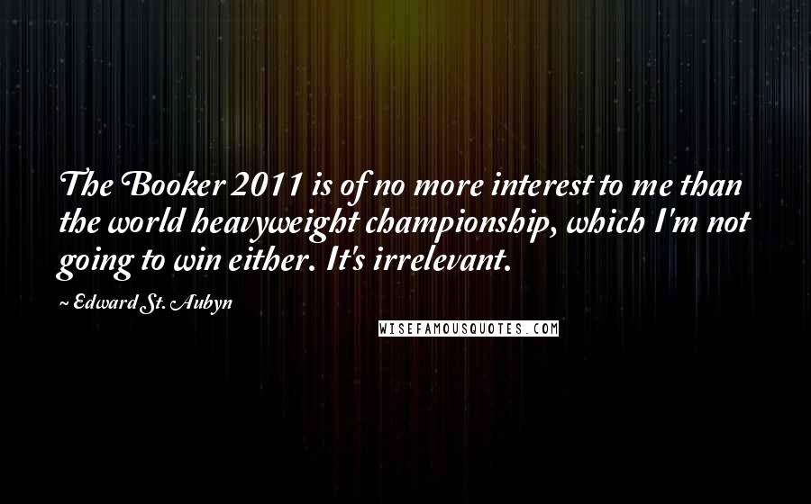 Edward St. Aubyn Quotes: The Booker 2011 is of no more interest to me than the world heavyweight championship, which I'm not going to win either. It's irrelevant.