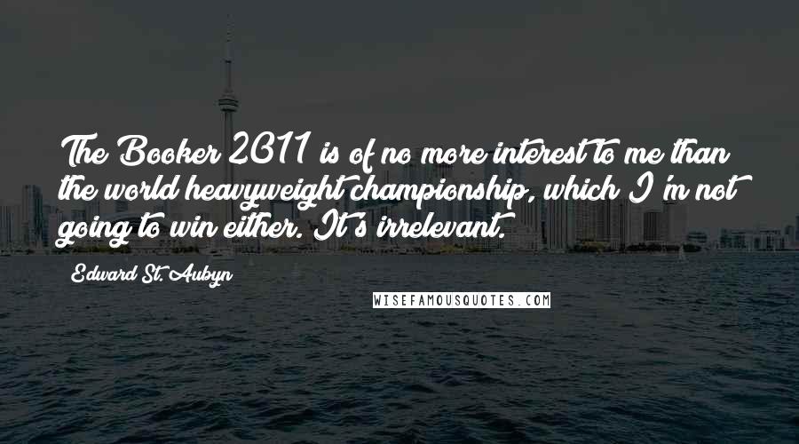Edward St. Aubyn Quotes: The Booker 2011 is of no more interest to me than the world heavyweight championship, which I'm not going to win either. It's irrelevant.