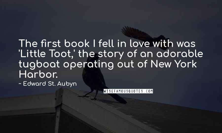 Edward St. Aubyn Quotes: The first book I fell in love with was 'Little Toot,' the story of an adorable tugboat operating out of New York Harbor.