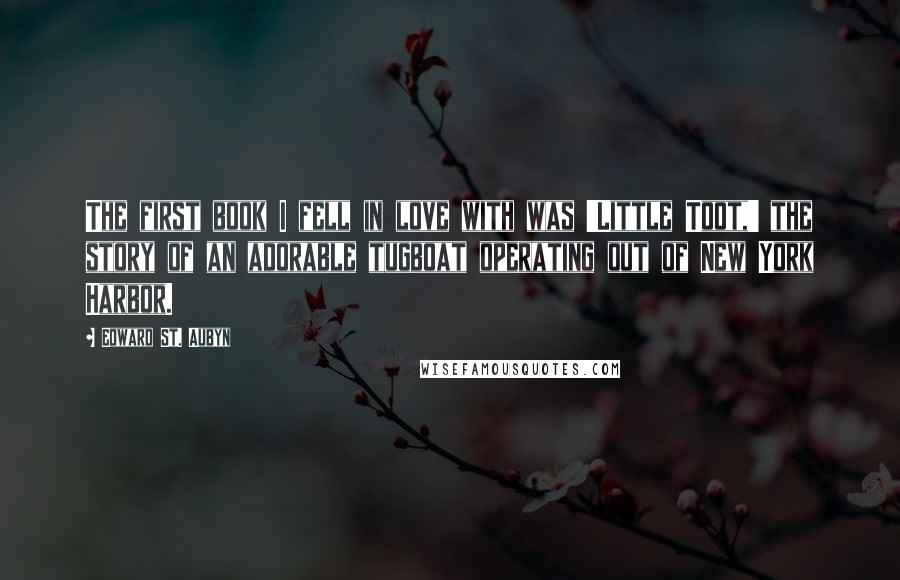 Edward St. Aubyn Quotes: The first book I fell in love with was 'Little Toot,' the story of an adorable tugboat operating out of New York Harbor.