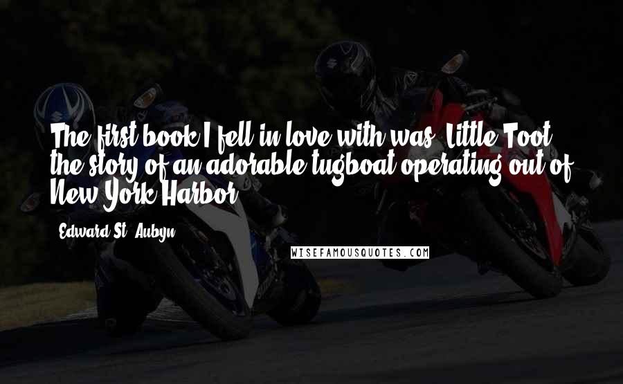 Edward St. Aubyn Quotes: The first book I fell in love with was 'Little Toot,' the story of an adorable tugboat operating out of New York Harbor.