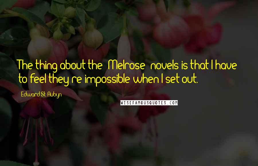 Edward St. Aubyn Quotes: The thing about the 'Melrose' novels is that I have to feel they're impossible when I set out.