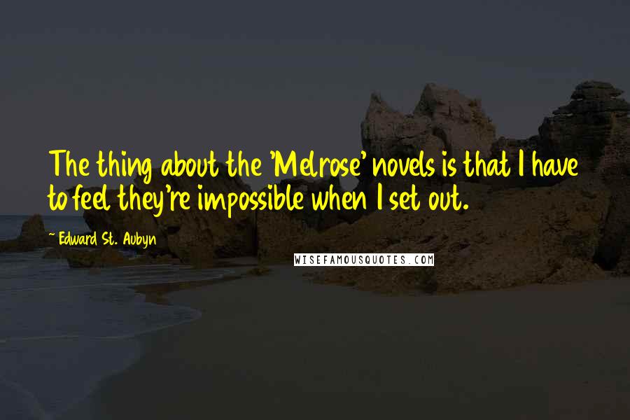 Edward St. Aubyn Quotes: The thing about the 'Melrose' novels is that I have to feel they're impossible when I set out.