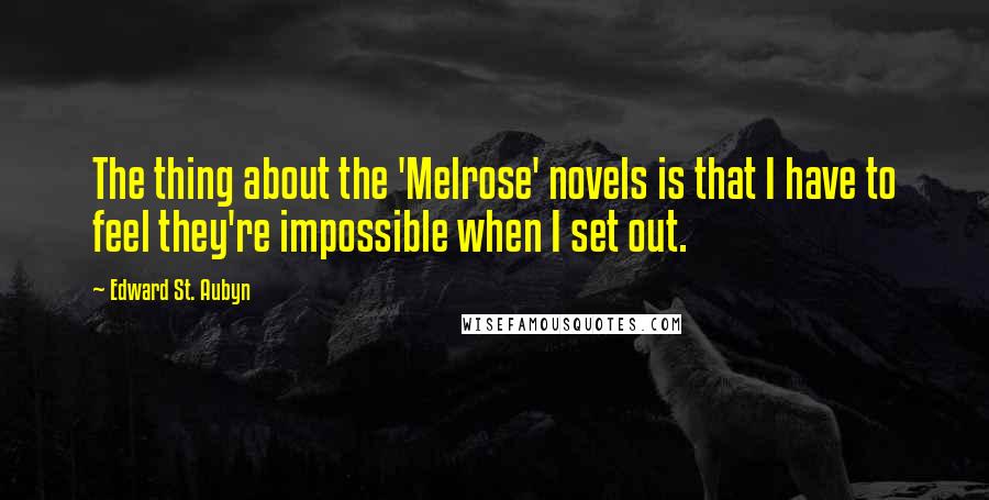 Edward St. Aubyn Quotes: The thing about the 'Melrose' novels is that I have to feel they're impossible when I set out.