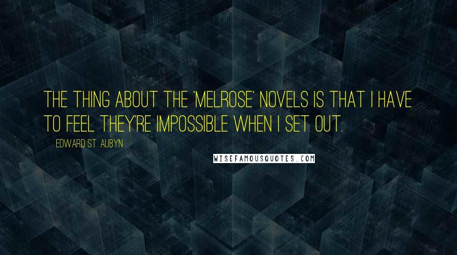 Edward St. Aubyn Quotes: The thing about the 'Melrose' novels is that I have to feel they're impossible when I set out.