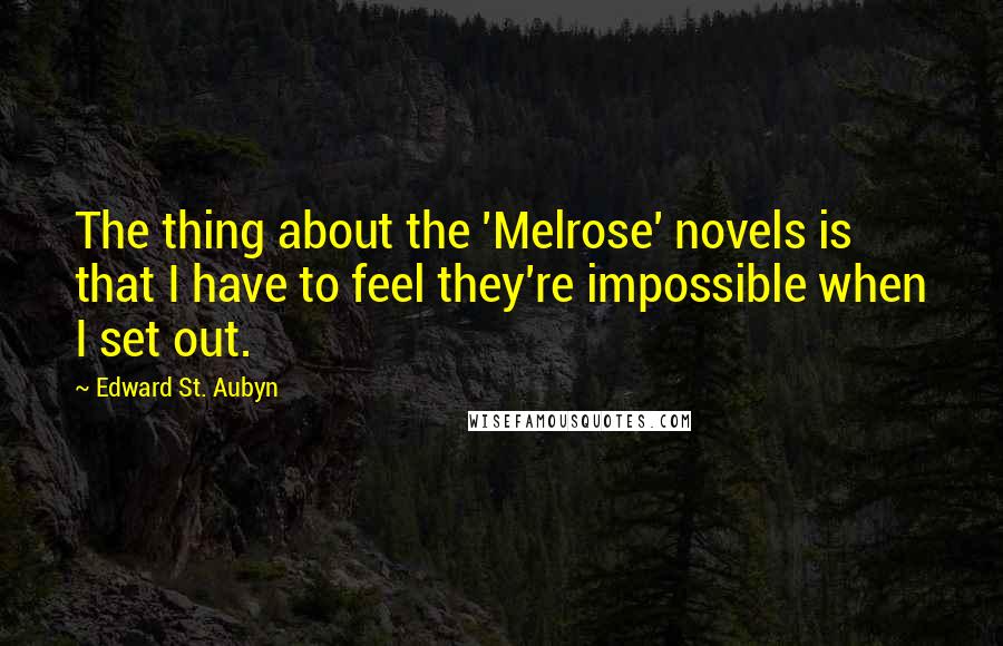 Edward St. Aubyn Quotes: The thing about the 'Melrose' novels is that I have to feel they're impossible when I set out.