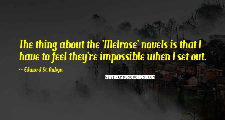 Edward St. Aubyn Quotes: The thing about the 'Melrose' novels is that I have to feel they're impossible when I set out.