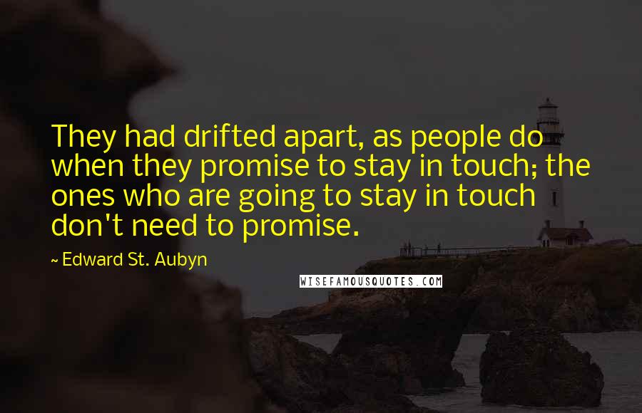 Edward St. Aubyn Quotes: They had drifted apart, as people do when they promise to stay in touch; the ones who are going to stay in touch don't need to promise.