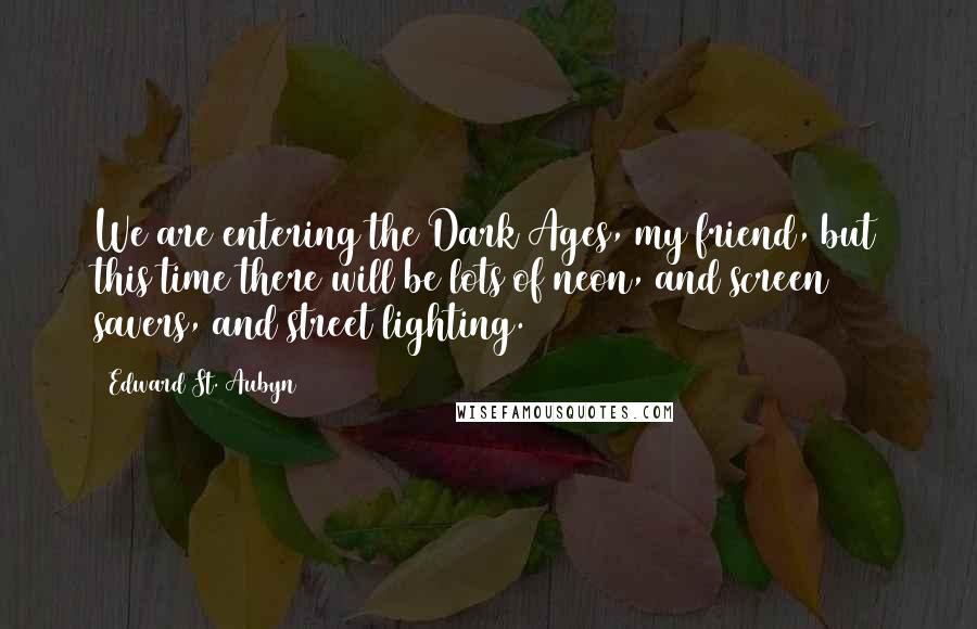 Edward St. Aubyn Quotes: We are entering the Dark Ages, my friend, but this time there will be lots of neon, and screen savers, and street lighting.