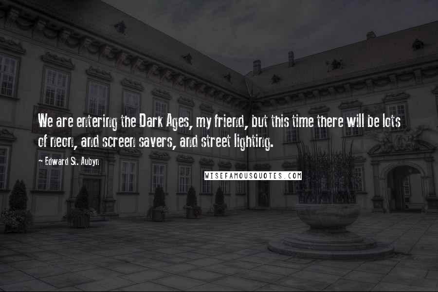 Edward St. Aubyn Quotes: We are entering the Dark Ages, my friend, but this time there will be lots of neon, and screen savers, and street lighting.