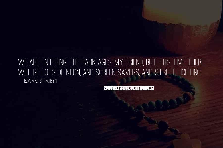 Edward St. Aubyn Quotes: We are entering the Dark Ages, my friend, but this time there will be lots of neon, and screen savers, and street lighting.