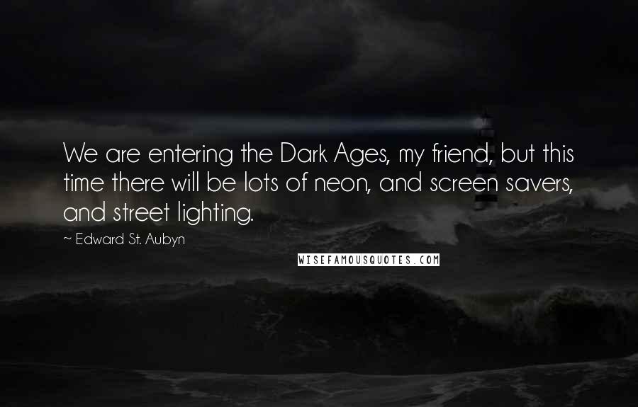 Edward St. Aubyn Quotes: We are entering the Dark Ages, my friend, but this time there will be lots of neon, and screen savers, and street lighting.