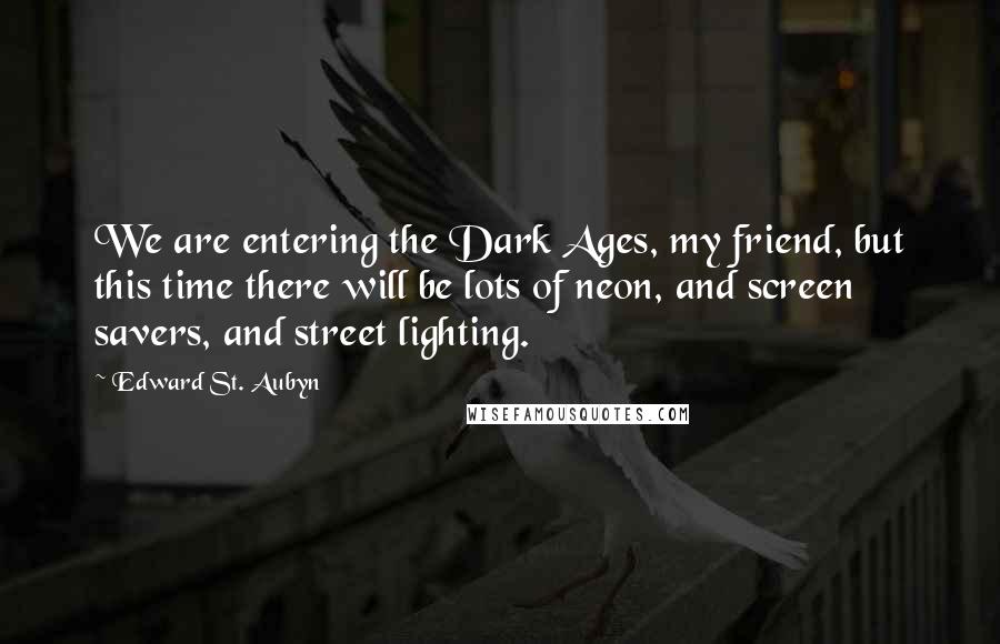 Edward St. Aubyn Quotes: We are entering the Dark Ages, my friend, but this time there will be lots of neon, and screen savers, and street lighting.