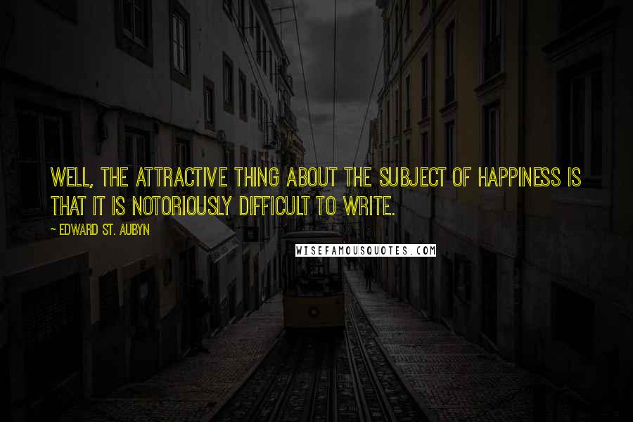 Edward St. Aubyn Quotes: Well, the attractive thing about the subject of happiness is that it is notoriously difficult to write.