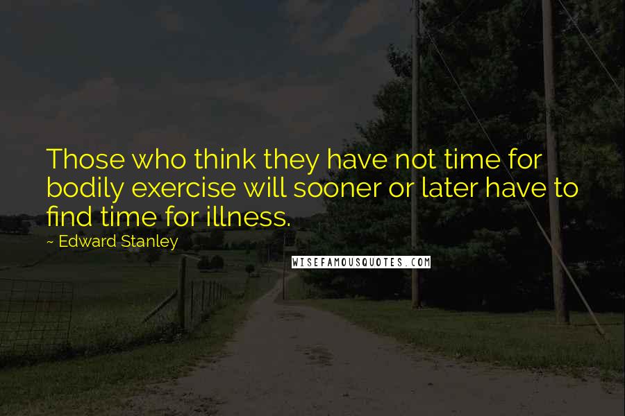 Edward Stanley Quotes: Those who think they have not time for bodily exercise will sooner or later have to find time for illness.