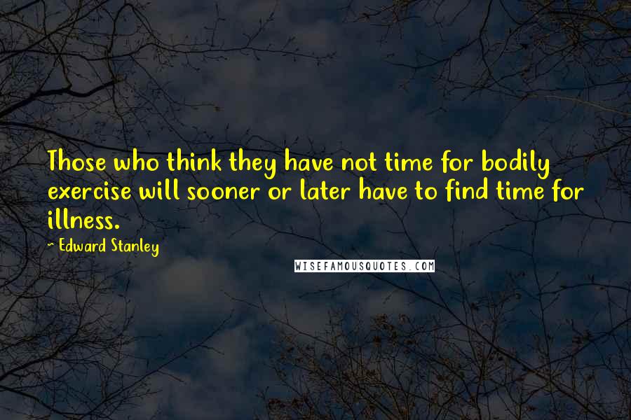 Edward Stanley Quotes: Those who think they have not time for bodily exercise will sooner or later have to find time for illness.