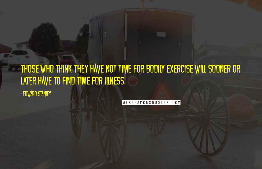 Edward Stanley Quotes: Those who think they have not time for bodily exercise will sooner or later have to find time for illness.