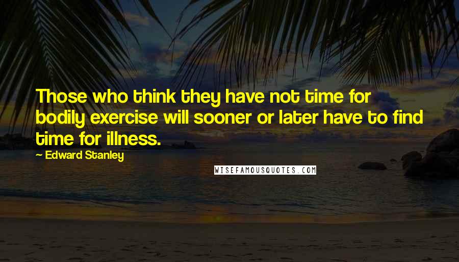 Edward Stanley Quotes: Those who think they have not time for bodily exercise will sooner or later have to find time for illness.