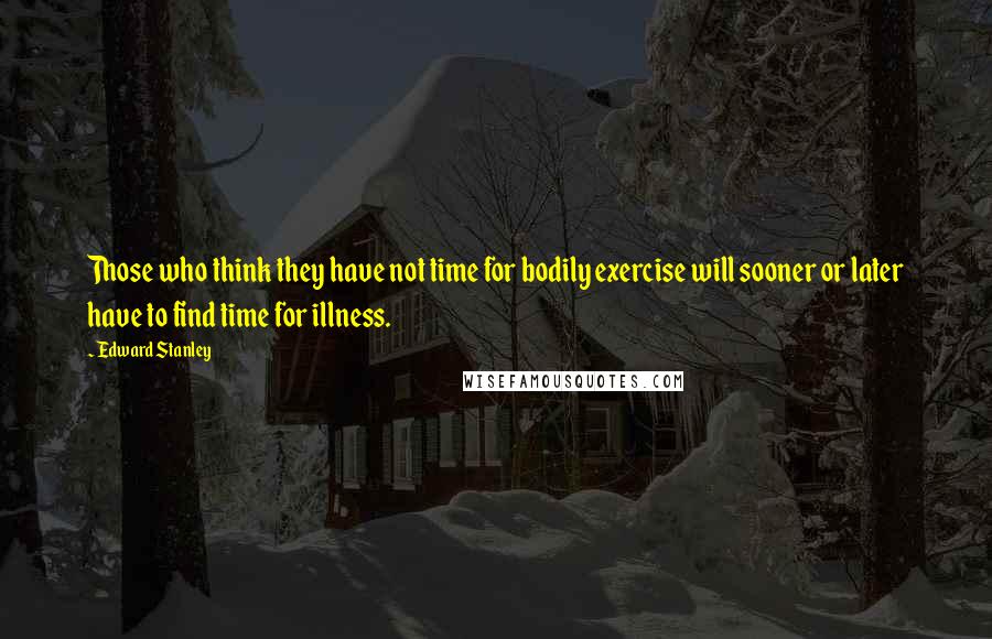 Edward Stanley Quotes: Those who think they have not time for bodily exercise will sooner or later have to find time for illness.