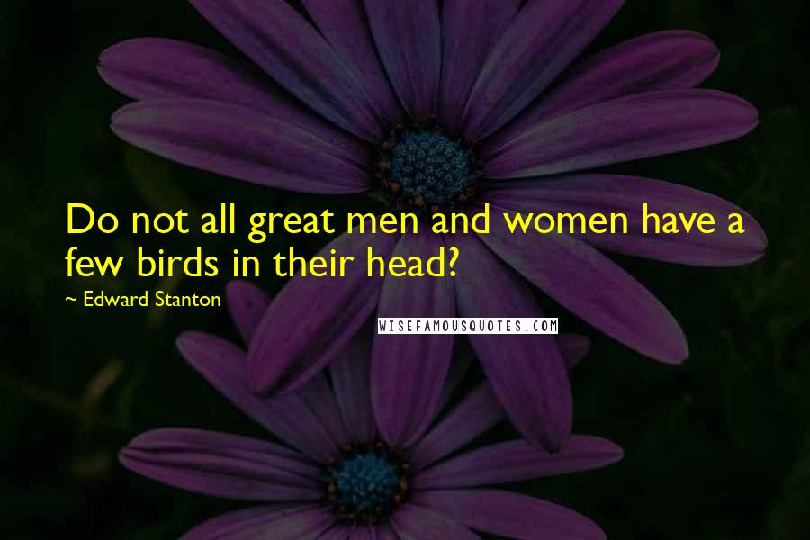 Edward Stanton Quotes: Do not all great men and women have a few birds in their head?