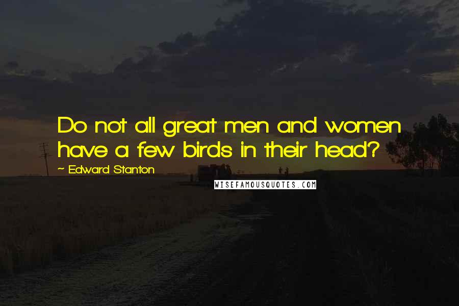 Edward Stanton Quotes: Do not all great men and women have a few birds in their head?
