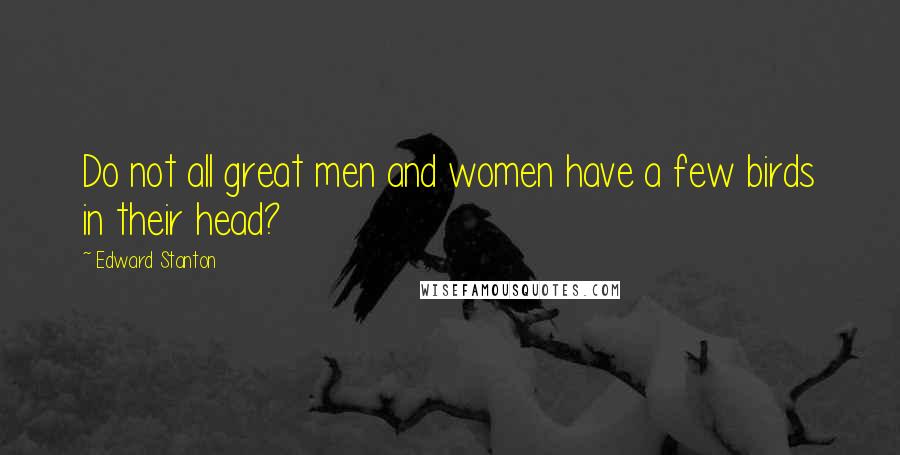 Edward Stanton Quotes: Do not all great men and women have a few birds in their head?