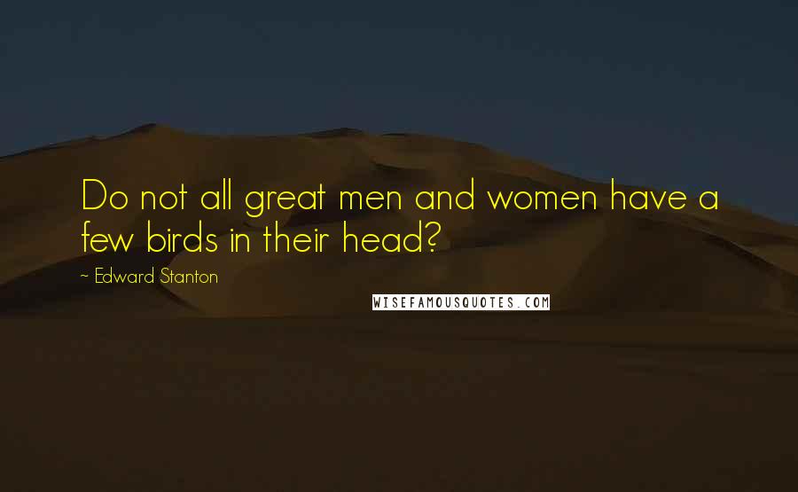 Edward Stanton Quotes: Do not all great men and women have a few birds in their head?