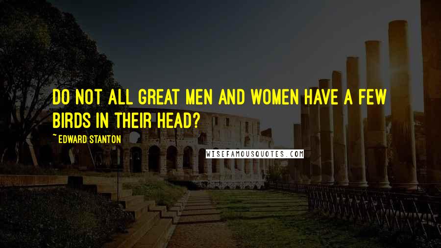 Edward Stanton Quotes: Do not all great men and women have a few birds in their head?