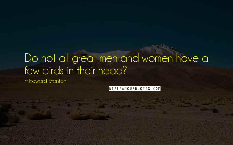 Edward Stanton Quotes: Do not all great men and women have a few birds in their head?